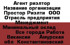 Агент-риэлтор › Название организации ­ Простор-Риэлти, ООО › Отрасль предприятия ­ Менеджмент › Минимальный оклад ­ 150 000 - Все города Работа » Вакансии   . Амурская обл.,Константиновский р-н